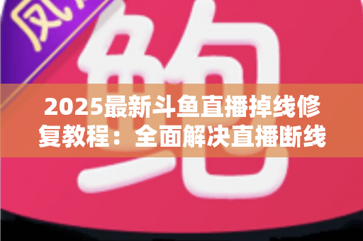 2025最新斗鱼直播掉线修复教程：全面解决直播断线、卡顿与黑屏问题的完整指南