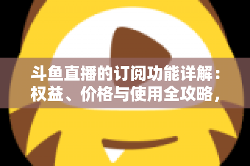 斗鱼直播的订阅功能详解:权益、价格与使用全攻略,助你玩转斗鱼直播间 斗鱼直播的订阅功能详解:权益、价格与使用全攻略,助你玩转斗鱼直播间