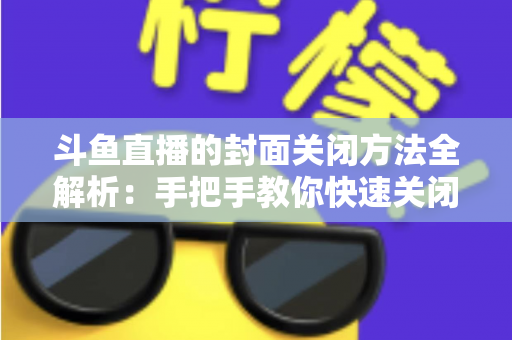 斗鱼直播的封面关闭方法全解析:手把手教你快速关闭直播间封面,让直播管理更轻松高效 斗鱼直播的封面关闭方法全解析:手把手教你快速关闭直播间封面,让直播管理更轻松高效