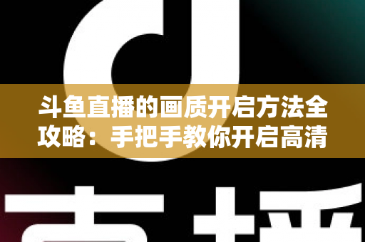 斗鱼直播的画质开启方法全攻略:手把手教你开启高清流畅观影新体验 斗鱼直播的画质开启方法全攻略:手把手教你开启高清流畅观影新体验