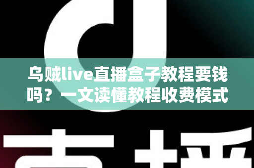 乌贼live直播盒子教程要钱吗？一文读懂教程收费模式与避坑指南