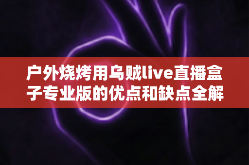 户外烧烤用乌贼live直播盒子专业版的优点和缺点全解析：户外美食主播选购避坑指南