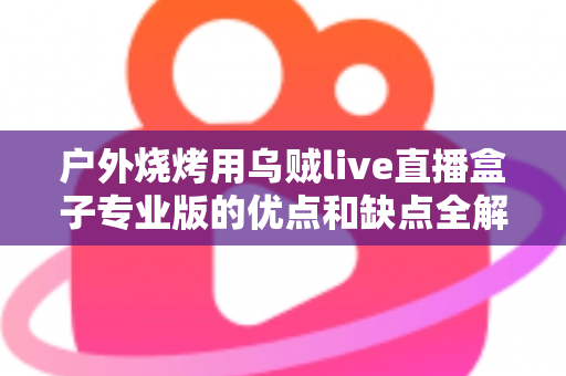 户外烧烤用乌贼live直播盒子专业版的优点和缺点全解析：户外美食主播选购避坑指南