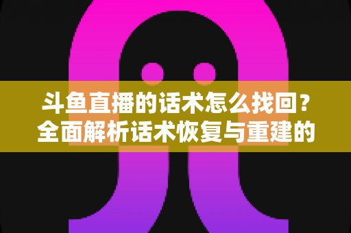 斗鱼直播的话术怎么找回？全面解析话术恢复与重建的实用指南