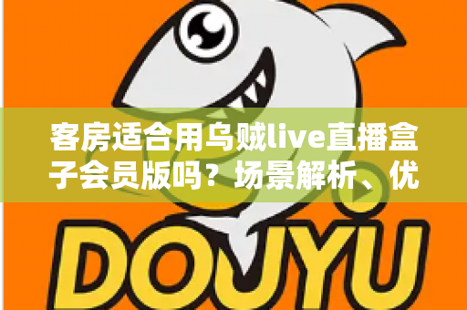 客房适合用乌贼live直播盒子会员版吗？场景解析、优劣势与实用建议全指南