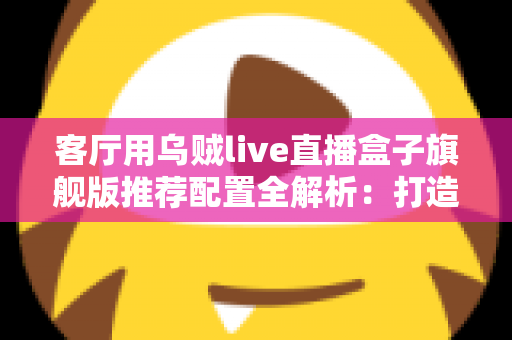 客厅用乌贼live直播盒子旗舰版推荐配置全解析:打造极致家庭影音娱乐中心 客厅用乌贼live直播盒子旗舰版推荐配置全解析:打造极致家庭影音娱乐中心