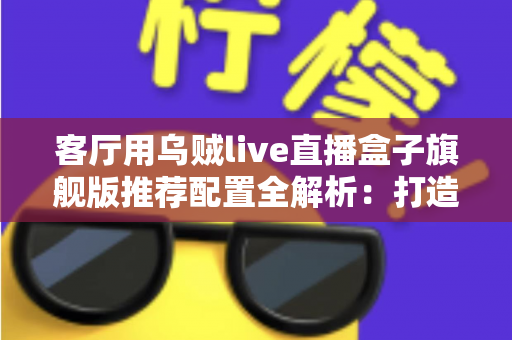 客厅用乌贼live直播盒子旗舰版推荐配置全解析:打造极致家庭影音娱乐中心 客厅用乌贼live直播盒子旗舰版推荐配置全解析:打造极致家庭影音娱乐中心