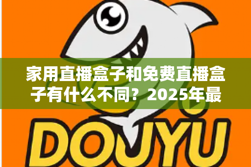 家用直播盒子和免费直播盒子有什么不同?2025年最全核心差异解析与选购避坑指南 家用直播盒子和免费直播盒子有什么不同?2025年最全核心差异解析与选购避坑指南