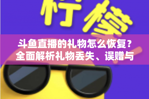 斗鱼直播的礼物怎么恢复？全面解析礼物丢失、误赠与找回的实用指南