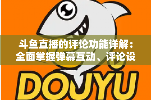 斗鱼直播的评论功能详解:全面掌握弹幕互动、评论设置与直播间管理技巧的实用指南 斗鱼直播的评论功能详解:全面掌握弹幕互动、评论设置与直播间管理技巧的实用指南