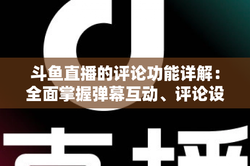 斗鱼直播的评论功能详解:全面掌握弹幕互动、评论设置与直播间管理技巧的实用指南 斗鱼直播的评论功能详解:全面掌握弹幕互动、评论设置与直播间管理技巧的实用指南