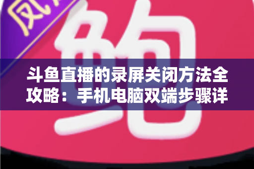 斗鱼直播的录屏关闭方法全攻略：手机电脑双端步骤详解，轻松搞定录制收尾