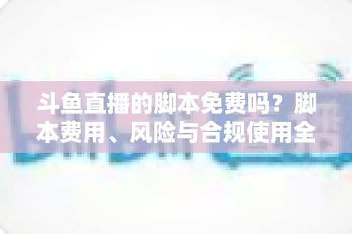 斗鱼直播的脚本免费吗？脚本费用、风险与合规使用全解析