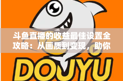 斗鱼直播的收益最佳设置全攻略:从画质到变现,助你轻松提升直播收入 斗鱼直播的收益最佳设置全攻略:从画质到变现,助你轻松提升直播收入