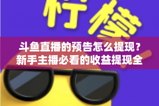 斗鱼直播的预告怎么提现?新手主播必看的收益提现全流程指南 斗鱼直播的预告怎么提现?新手主播必看的收益提现全流程指南