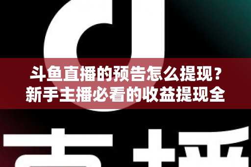 斗鱼直播的预告怎么提现?新手主播必看的收益提现全流程指南 斗鱼直播的预告怎么提现?新手主播必看的收益提现全流程指南