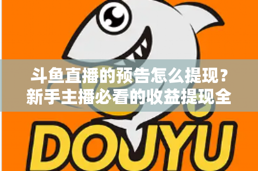 斗鱼直播的预告怎么提现?新手主播必看的收益提现全流程指南 斗鱼直播的预告怎么提现?新手主播必看的收益提现全流程指南