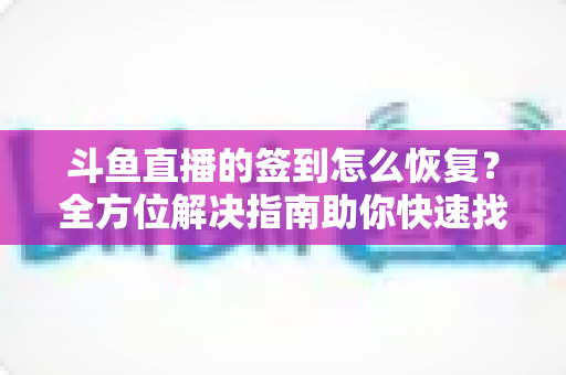 斗鱼直播的签到怎么恢复？全方位解决指南助你快速找回签到奖励