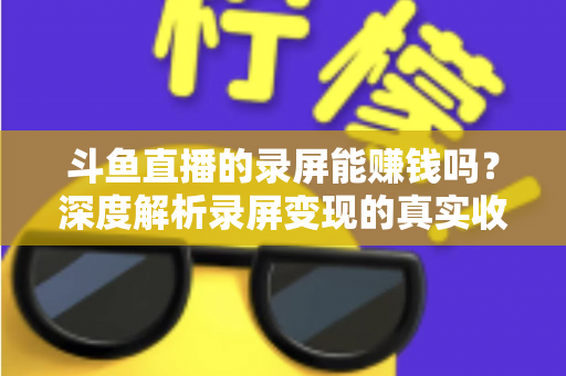 斗鱼直播的录屏能赚钱吗?深度解析录屏变现的真实收益、版权风险与合规操作全攻略 斗鱼直播的录屏能赚钱吗?深度解析录屏变现的真实收益、版权风险与合规操作全攻略