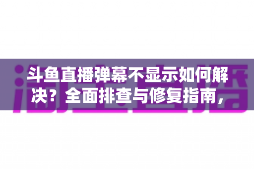 斗鱼直播弹幕不显示如何解决?全面排查与修复指南,快速找回您的弹幕互动体验 斗鱼直播弹幕不显示如何解决?全面排查与修复指南,快速找回您的弹幕互动体验