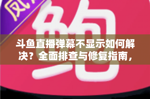 斗鱼直播弹幕不显示如何解决？全面排查与修复指南，快速找回您的弹幕互动体验