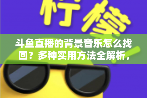 斗鱼直播的背景音乐怎么找回?多种实用方法全解析,助你轻松找回心动的旋律 斗鱼直播的背景音乐怎么找回?多种实用方法全解析,助你轻松找回心动的旋律