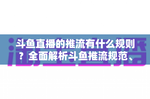 斗鱼直播的推流有什么规则?全面解析斗鱼推流规范、参数设置与开播注意事项指南 斗鱼直播的推流有什么规则?全面解析斗鱼推流规范、参数设置与开播注意事项指南