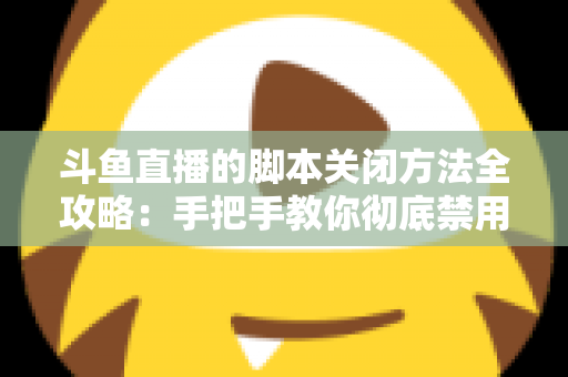 斗鱼直播的脚本关闭方法全攻略：手把手教你彻底禁用脚本，畅享纯净流畅的直播观看体验
