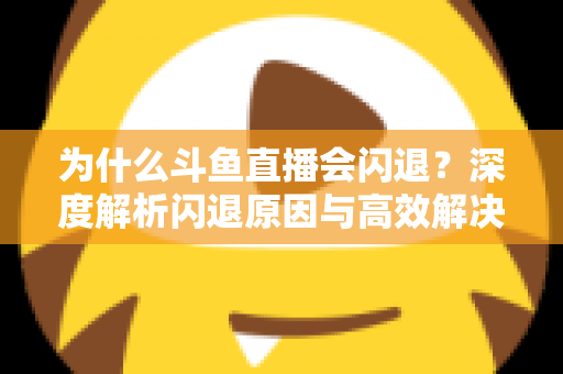 为什么斗鱼直播会闪退？深度解析闪退原因与高效解决攻略