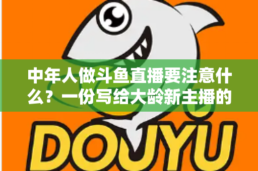 中年人做斗鱼直播要注意什么?一份写给大龄新主播的全景避坑指南 中年人做斗鱼直播要注意什么?一份写给大龄新主播的全景避坑指南