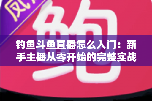 钓鱼斗鱼直播怎么入门：新手主播从零开始的完整实战指南