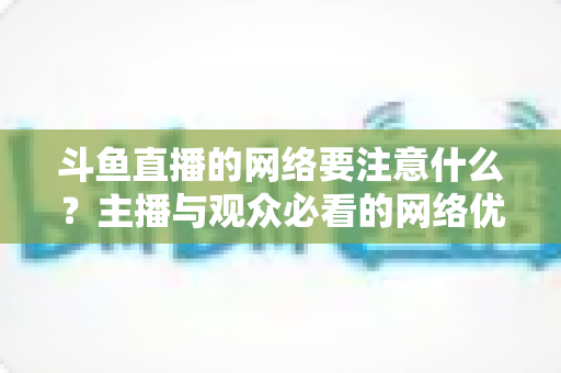 斗鱼直播的网络要注意什么?主播与观众必看的网络优化全攻略 斗鱼直播的网络要注意什么?主播与观众必看的网络优化全攻略