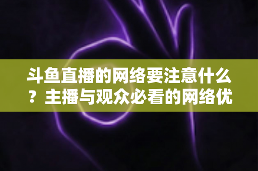 斗鱼直播的网络要注意什么？主播与观众必看的网络优化全攻略