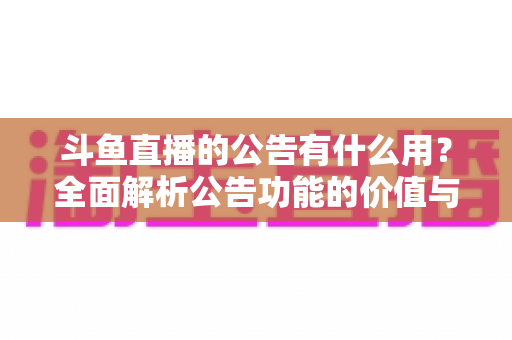 斗鱼直播的公告有什么用?全面解析公告功能的价值与使用技巧 斗鱼直播的公告有什么用?全面解析公告功能的价值与使用技巧