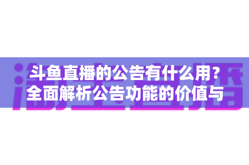 斗鱼直播的公告有什么用？全面解析公告功能的价值与使用技巧