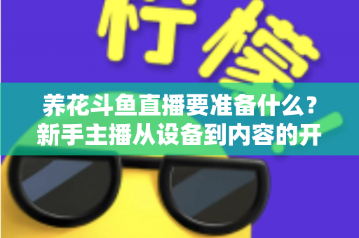 养花斗鱼直播要准备什么？新手主播从设备到内容的开播全攻略