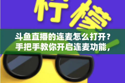 斗鱼直播的连麦怎么打开？手把手教你开启连麦功能，轻松玩转直播间实时互动新体验