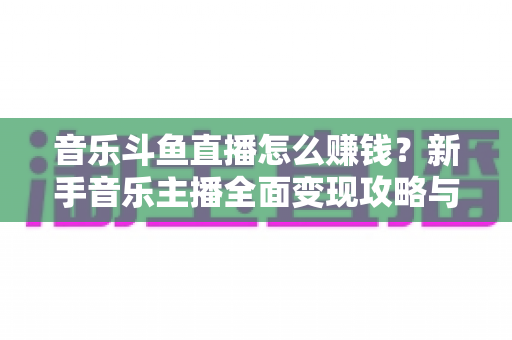 音乐斗鱼直播怎么赚钱？新手音乐主播全面变现攻略与实战指南