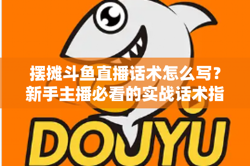 摆摊斗鱼直播话术怎么写？新手主播必看的实战话术指南与技巧全解析