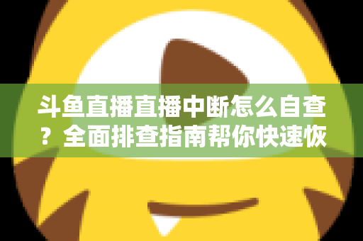 斗鱼直播直播中断怎么自查？全面排查指南帮你快速恢复直播