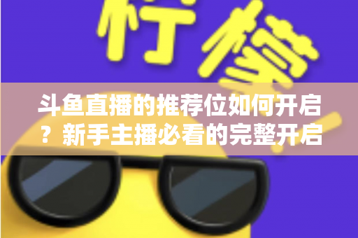 斗鱼直播的推荐位如何开启？新手主播必看的完整开启攻略与实战技巧