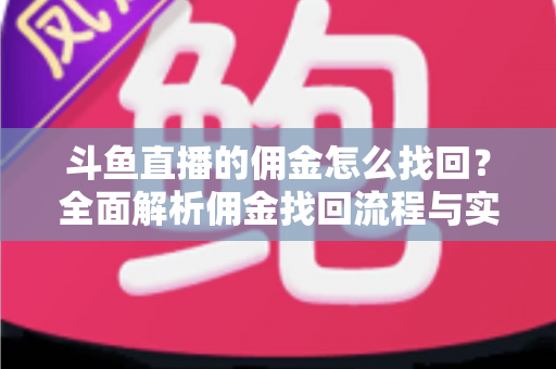 斗鱼直播的佣金怎么找回？全面解析佣金找回流程与实用技巧指南