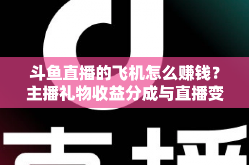 斗鱼直播的飞机怎么赚钱？主播礼物收益分成与直播变现全攻略