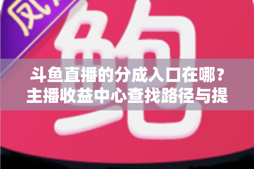 斗鱼直播的分成入口在哪？主播收益中心查找路径与提现全攻略