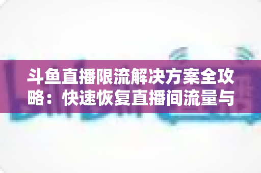 斗鱼直播限流解决方案全攻略：快速恢复直播间流量与人气的实用指南