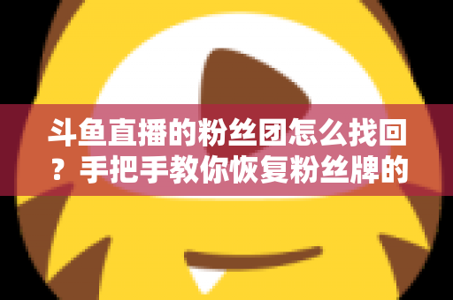 斗鱼直播的粉丝团怎么找回？手把手教你恢复粉丝牌的完整攻略与实用技巧