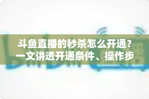 斗鱼直播的秒杀怎么开通？一文讲透开通条件、操作步骤与运营技巧