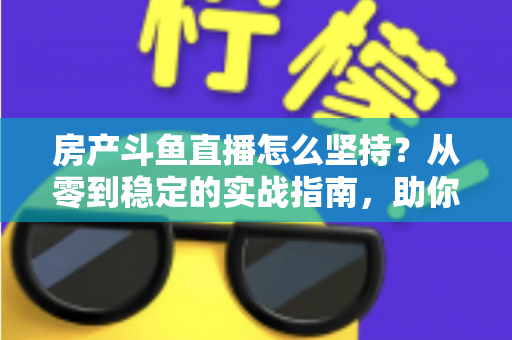 房产斗鱼直播怎么坚持?从零到稳定的实战指南,助你打造长期有效的房产营销直播间 房产斗鱼直播怎么坚持?从零到稳定的实战指南,助你打造长期有效的房产营销直播间
