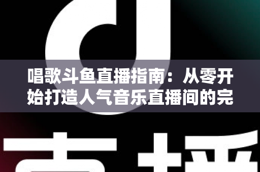 唱歌斗鱼直播指南:从零开始打造人气音乐直播间的完整攻略 唱歌斗鱼直播指南:从零开始打造人气音乐直播间的完整攻略