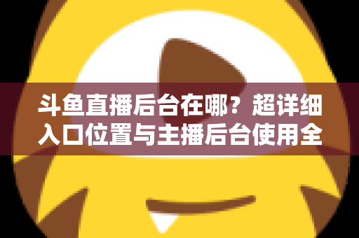 斗鱼直播后台在哪？超详细入口位置与主播后台使用全攻略
